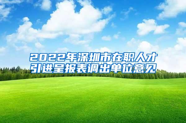 2022年深圳市在职人才引进呈报表调出单位意见