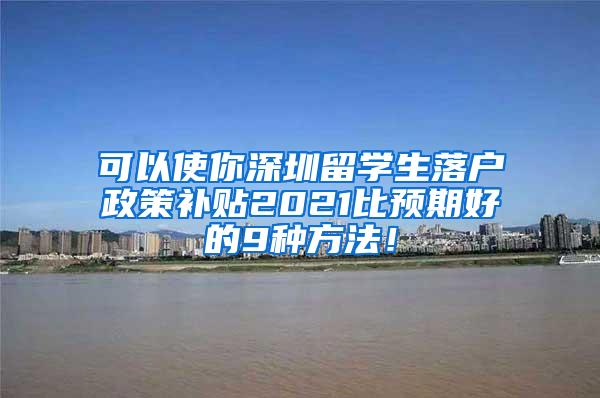 可以使你深圳留学生落户政策补贴2021比预期好的9种方法！