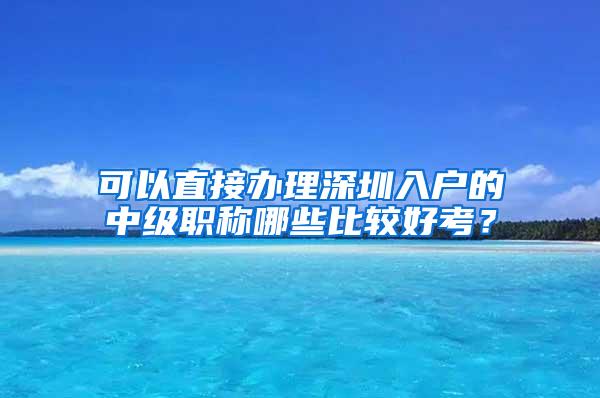 可以直接办理深圳入户的中级职称哪些比较好考？