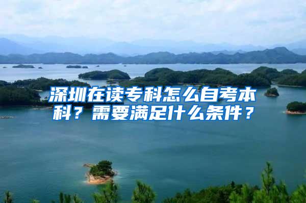 深圳在读专科怎么自考本科？需要满足什么条件？