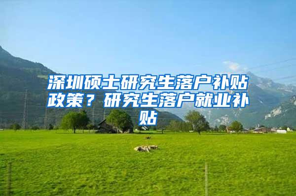 深圳硕士研究生落户补贴政策？研究生落户就业补贴