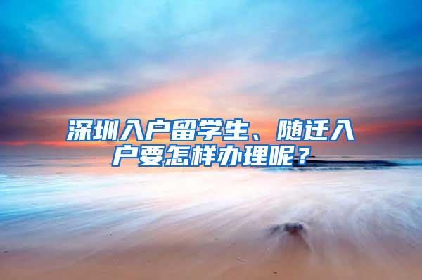 深圳入户留学生、随迁入户要怎样办理呢？