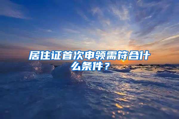 居住证首次申领需符合什么条件？