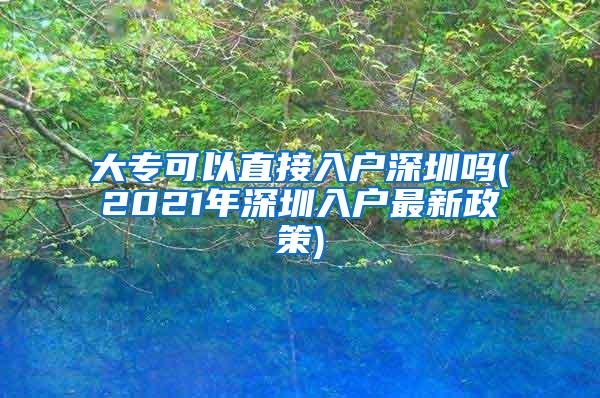 大专可以直接入户深圳吗(2021年深圳入户最新政策)