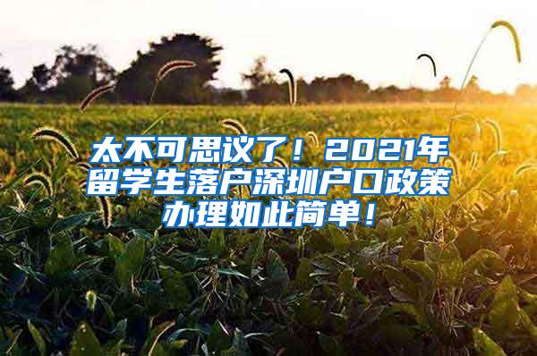 太不可思议了！2021年留学生落户深圳户口政策办理如此简单！