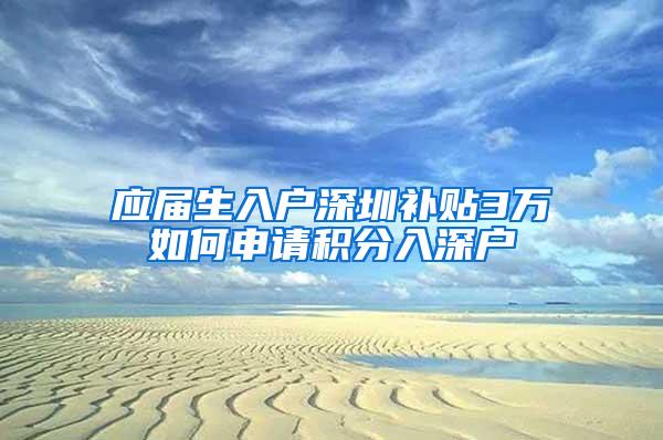 应届生入户深圳补贴3万如何申请积分入深户