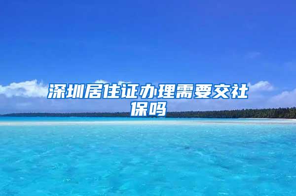 深圳居住证办理需要交社保吗