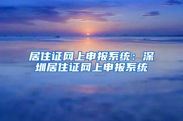 居住证网上申报系统：深圳居住证网上申报系统