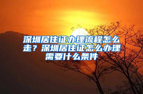 深圳居住证办理流程怎么走？深圳居住证怎么办理需要什么条件