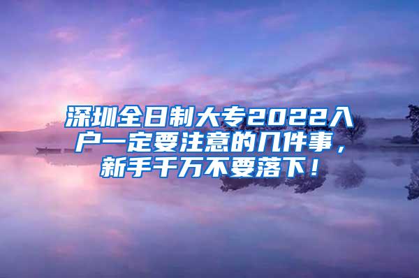 深圳全日制大专2022入户一定要注意的几件事，新手千万不要落下！