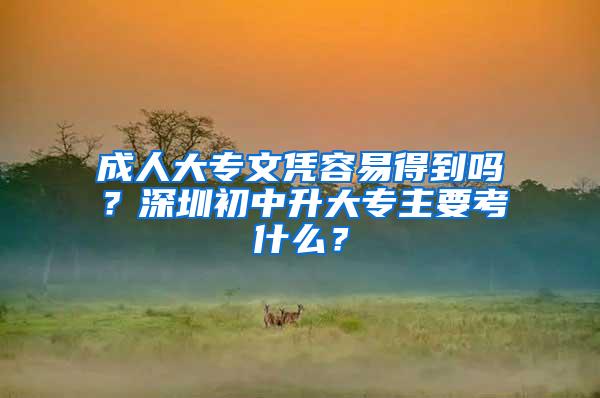 成人大专文凭容易得到吗？深圳初中升大专主要考什么？