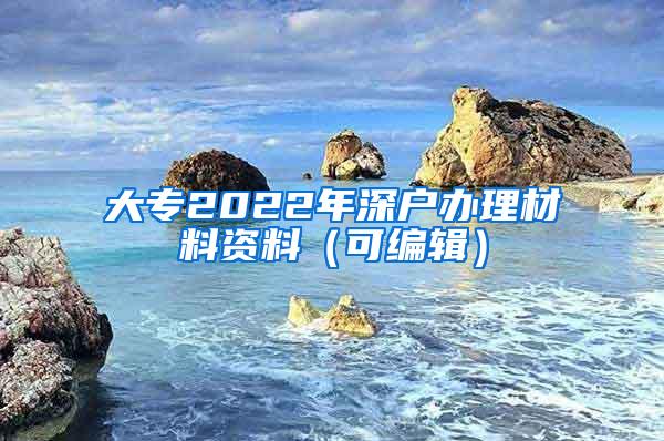 大专2022年深户办理材料资料（可编辑）