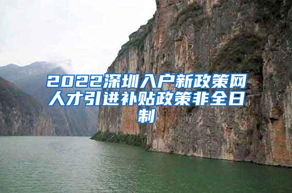 2022深圳入户新政策网人才引进补贴政策非全日制