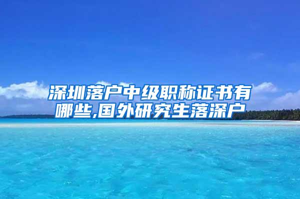 深圳落户中级职称证书有哪些,国外研究生落深户