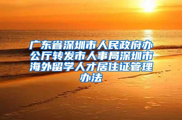 广东省深圳市人民政府办公厅转发市人事局深圳市海外留学人才居住证管理办法