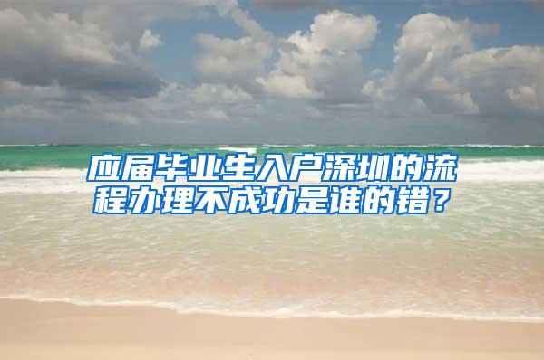 应届毕业生入户深圳的流程办理不成功是谁的错？