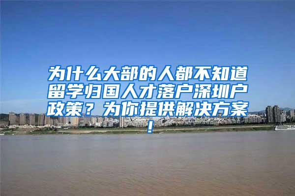 为什么大部的人都不知道留学归国人才落户深圳户政策？为你提供解决方案！