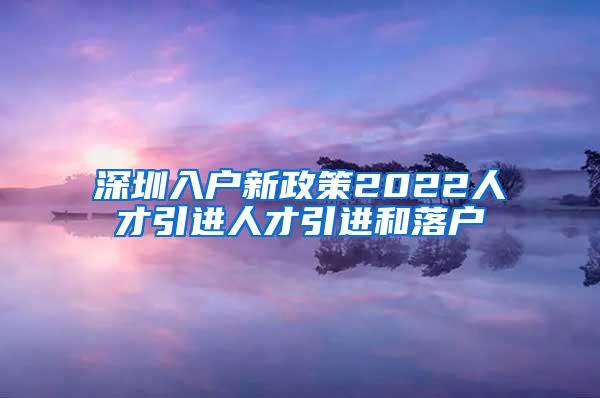 深圳入户新政策2022人才引进人才引进和落户