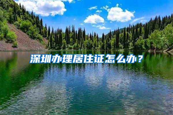 深圳办理居住证怎么办？