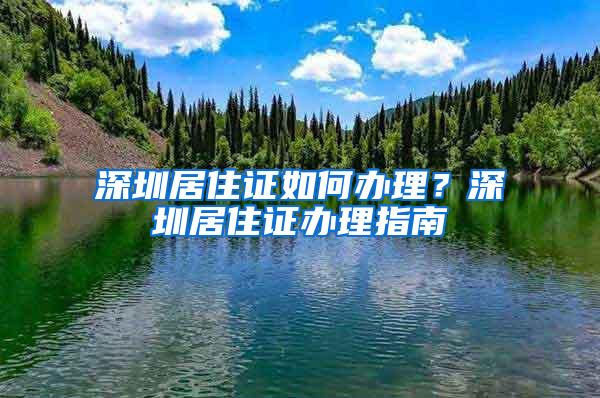 深圳居住证如何办理？深圳居住证办理指南