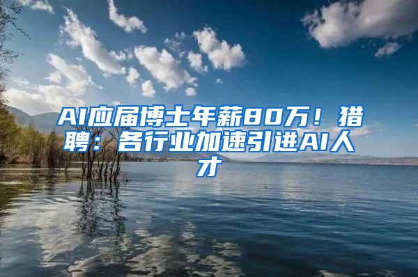 AI应届博士年薪80万！猎聘：各行业加速引进AI人才