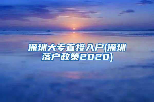 深圳大专直接入户(深圳落户政策2020)