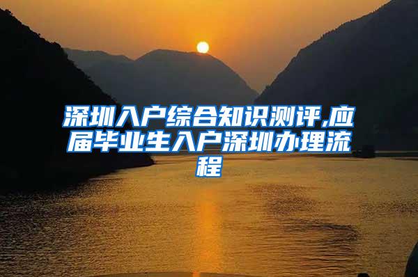 深圳入户综合知识测评,应届毕业生入户深圳办理流程