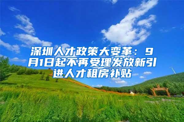 深圳人才政策大变革：9月1日起不再受理发放新引进人才租房补贴