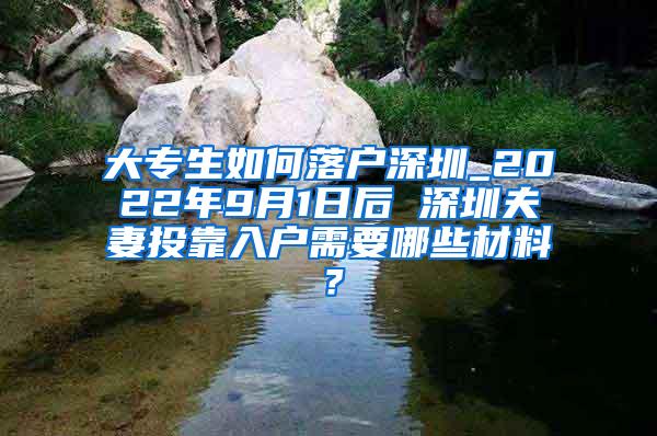 大专生如何落户深圳_2022年9月1日后 深圳夫妻投靠入户需要哪些材料？