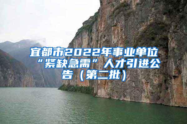 宜都市2022年事业单位“紧缺急需”人才引进公告（第二批）