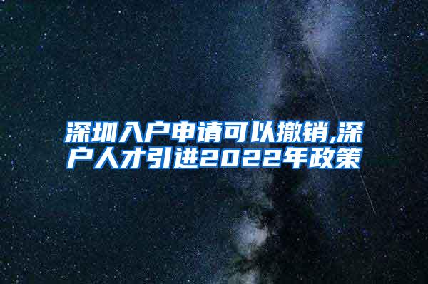 深圳入户申请可以撤销,深户人才引进2022年政策