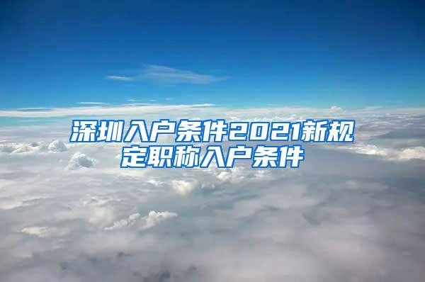 深圳入户条件2021新规定职称入户条件