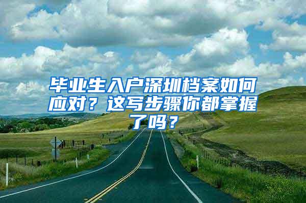 毕业生入户深圳档案如何应对？这写步骤你都掌握了吗？