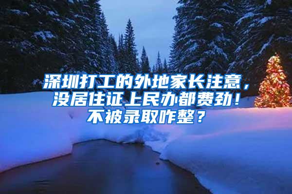 深圳打工的外地家长注意，没居住证上民办都费劲！不被录取咋整？