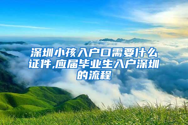 深圳小孩入户口需要什么证件,应届毕业生入户深圳的流程