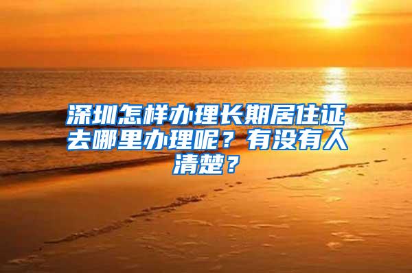 深圳怎样办理长期居住证去哪里办理呢？有没有人清楚？