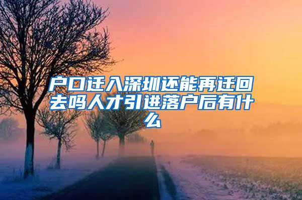 户口迁入深圳还能再迁回去吗人才引进落户后有什么