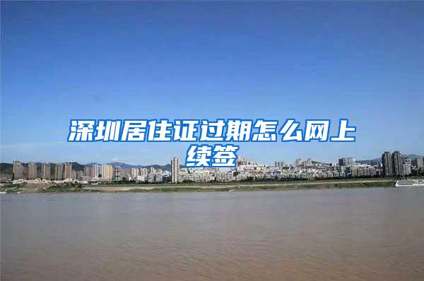 深圳居住证过期怎么网上续签