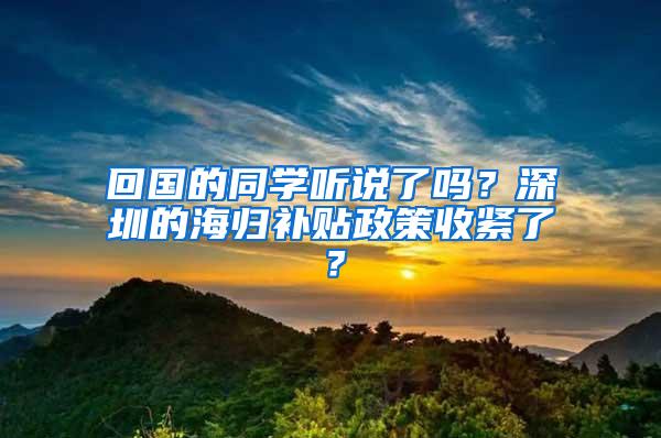 回国的同学听说了吗？深圳的海归补贴政策收紧了？