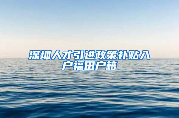 深圳人才引进政策补贴入户福田户籍