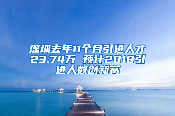 深圳去年11个月引进人才23.74万 预计2018引进人数创新高