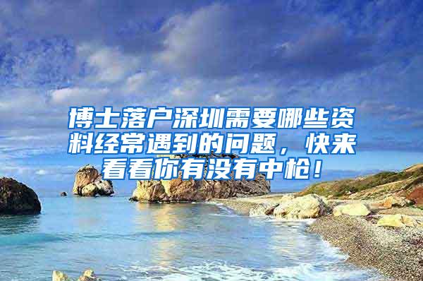 博士落户深圳需要哪些资料经常遇到的问题，快来看看你有没有中枪！