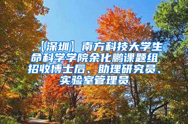 【深圳】南方科技大学生命科学学院余化鹏课题组招收博士后、助理研究员、实验室管理员