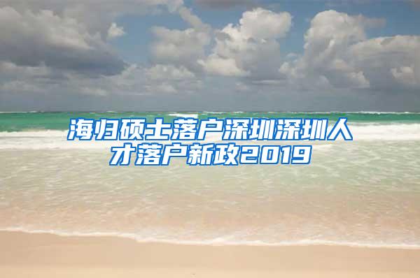 海归硕士落户深圳深圳人才落户新政2019