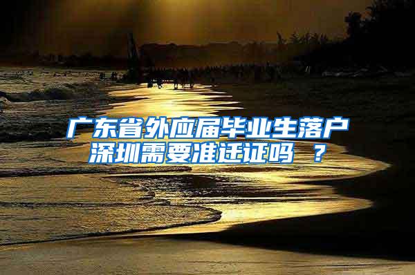 广东省外应届毕业生落户深圳需要准迁证吗 ？