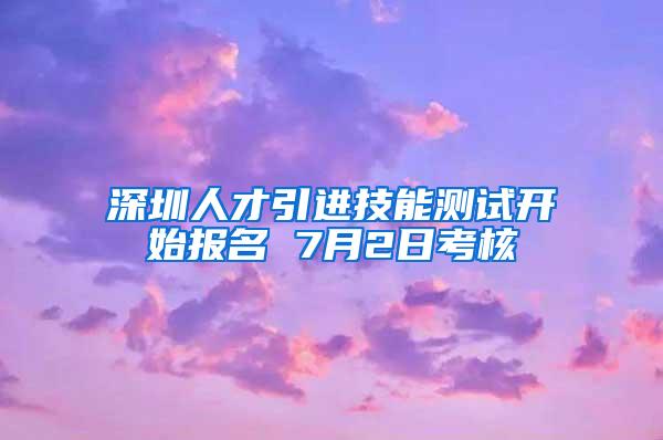 深圳人才引进技能测试开始报名 7月2日考核