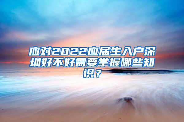 应对2022应届生入户深圳好不好需要掌握哪些知识？