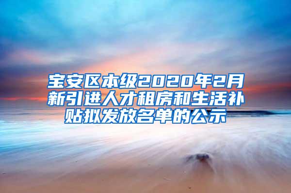 宝安区本级2020年2月新引进人才租房和生活补贴拟发放名单的公示