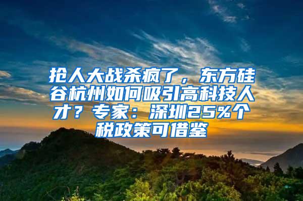 抢人大战杀疯了，东方硅谷杭州如何吸引高科技人才？专家：深圳25%个税政策可借鉴