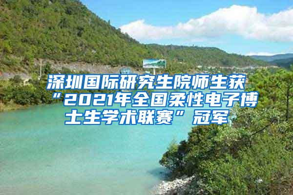 深圳国际研究生院师生获“2021年全国柔性电子博士生学术联赛”冠军